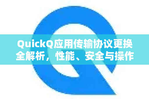 QuickQ应用传输协议更换全解析，性能、安全与操作指南