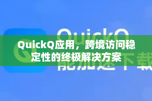 QuickQ应用，跨境访问稳定性的终极解决方案