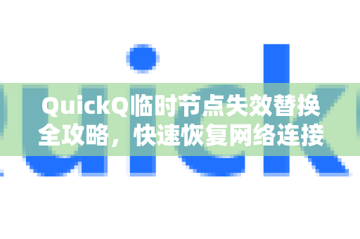 QuickQ临时节点失效替换全攻略，快速恢复网络连接的实用方法