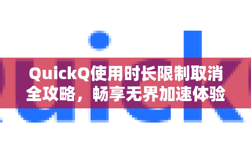QuickQ使用时长限制取消全攻略，畅享无界加速体验