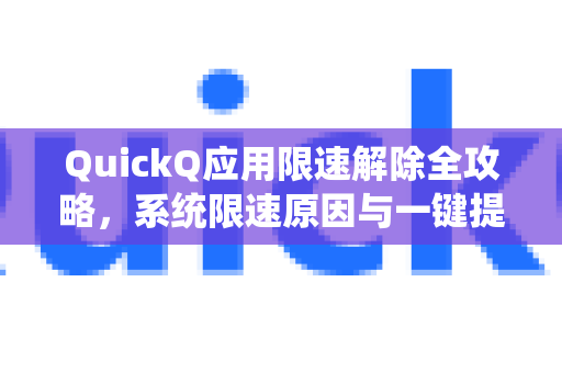 QuickQ应用限速解除全攻略，系统限速原因与一键提速方法