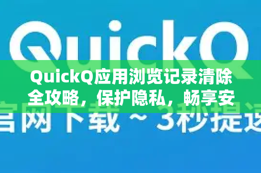 QuickQ应用浏览记录清除全攻略，保护隐私，畅享安全浏览