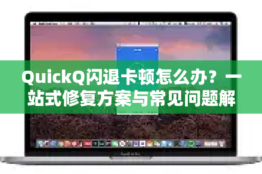 QuickQ闪退卡顿怎么办？一站式修复方案与常见问题解答