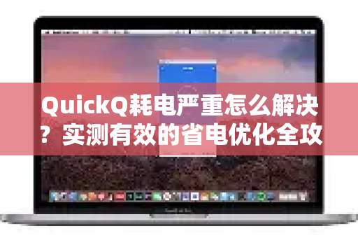 QuickQ耗电严重怎么解决？实测有效的省电优化全攻略