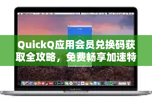QuickQ应用会员兑换码获取全攻略，免费畅享加速特权