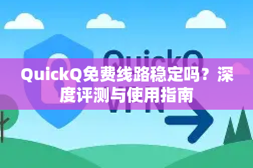 QuickQ免费线路稳定吗？深度评测与使用指南