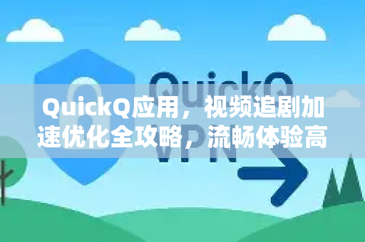 QuickQ应用，视频追剧加速优化全攻略，流畅体验高分好剧