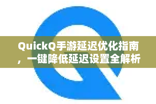 QuickQ手游延迟优化指南，一键降低延迟设置全解析