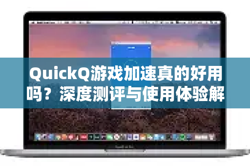 QuickQ游戏加速真的好用吗？深度测评与使用体验解析