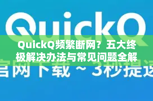 QuickQ频繁断网？五大终极解决办法与常见问题全解析