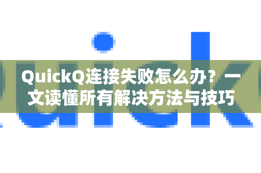QuickQ连接失败怎么办？一文读懂所有解决方法与技巧