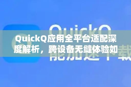 QuickQ应用全平台适配深度解析，跨设备无缝体验如何实现？
