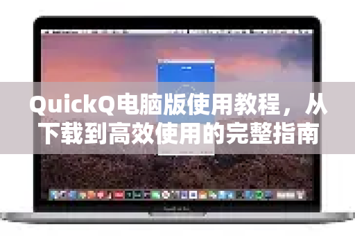 QuickQ电脑版使用教程，从下载到高效使用的完整指南