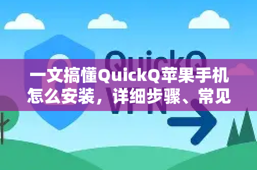 一文搞懂QuickQ苹果手机怎么安装，详细步骤、常见问题与实用技巧
