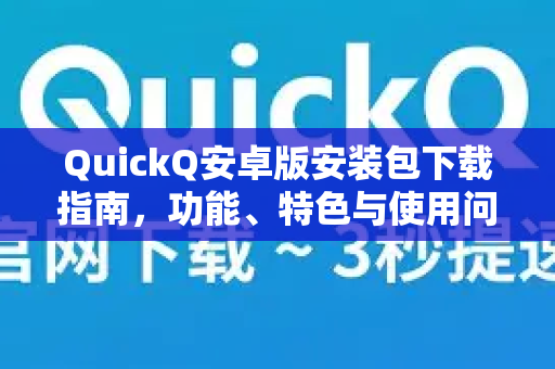 QuickQ安卓版安装包下载指南，功能、特色与使用问答