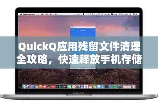 QuickQ应用残留文件清理全攻略，快速释放手机存储空间-第1张图片-Quickq官网|Quickq VPN下载-高速稳定安全的加速服务