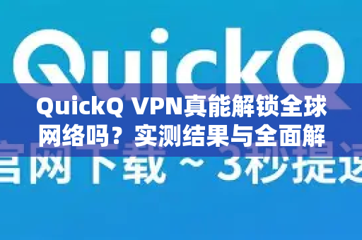 QuickQ VPN真能解锁全球网络吗？实测结果与全面解析