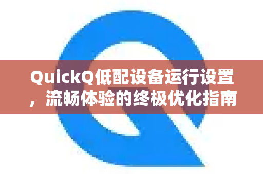 QuickQ低配设备运行设置，流畅体验的终极优化指南
