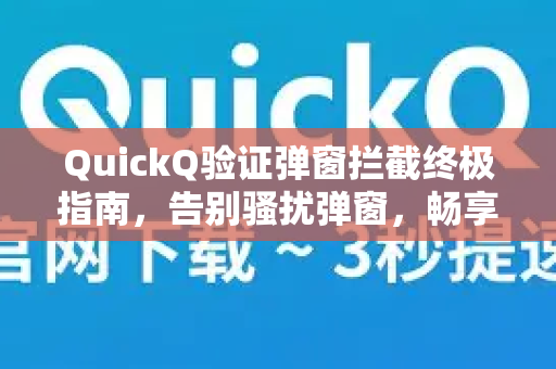 QuickQ验证弹窗拦截终极指南，告别骚扰弹窗，畅享流畅体验