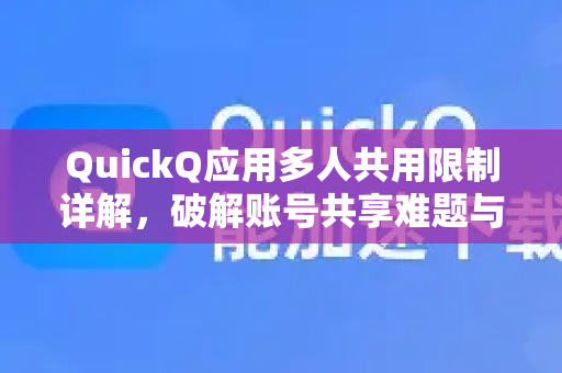 QuickQ应用多人共用限制详解，破解账号共享难题与安全策略