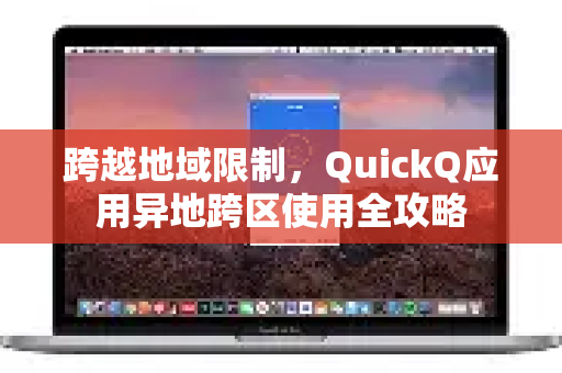 跨越地域限制，QuickQ应用异地跨区使用全攻略