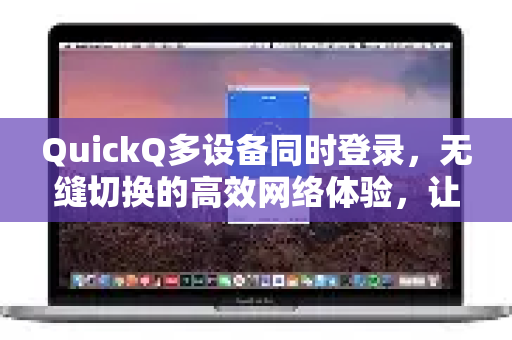 QuickQ多设备同时登录，无缝切换的高效网络体验，让每一台设备都自由互联