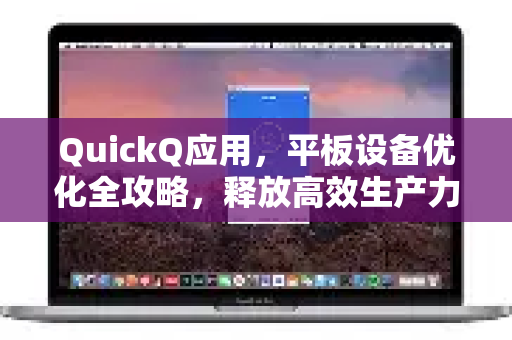 QuickQ应用，平板设备优化全攻略，释放高效生产力