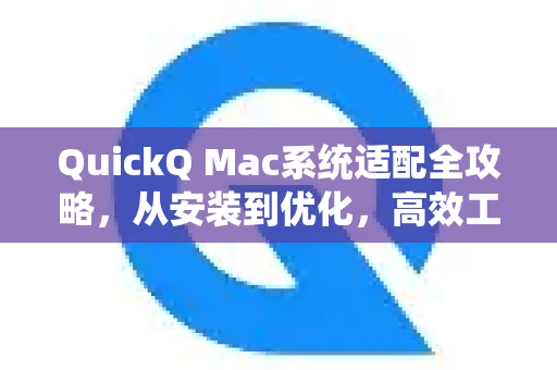 QuickQ Mac系统适配全攻略，从安装到优化，高效工作流指南