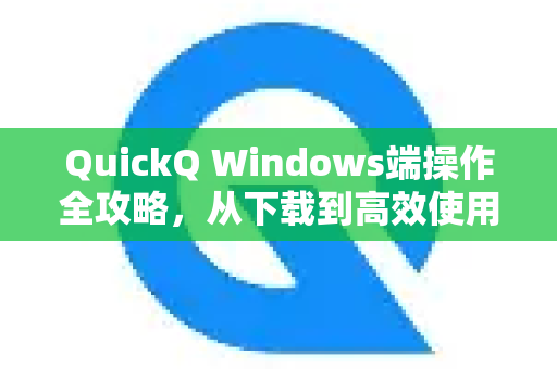 QuickQ Windows端操作全攻略，从下载到高效使用