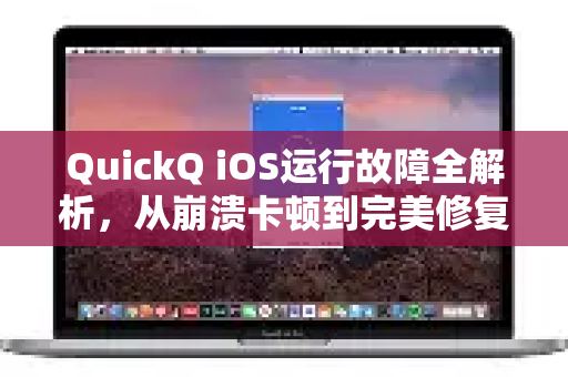 QuickQ iOS运行故障全解析，从崩溃卡顿到完美修复的终极指南