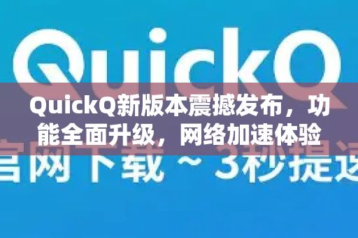 QuickQ新版本震撼发布，功能全面升级，网络加速体验再突破