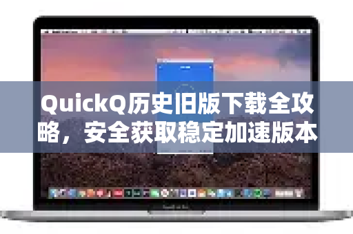 QuickQ历史旧版下载全攻略，安全获取稳定加速版本
