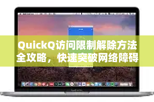 QuickQ访问限制解除方法全攻略，快速突破网络障碍，畅享稳定连接