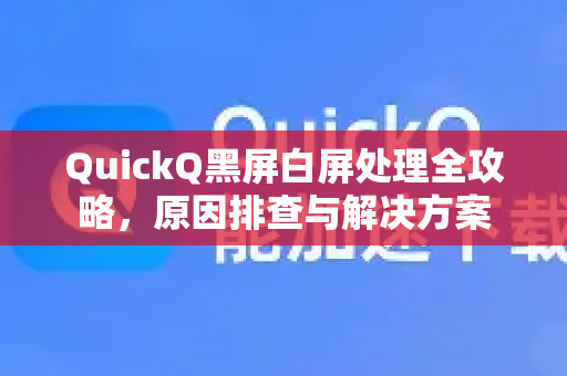 QuickQ黑屏白屏处理全攻略，原因排查与解决方案