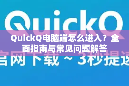QuickQ电脑端怎么进入？全面指南与常见问题解答