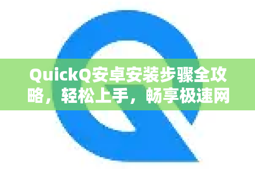 QuickQ安卓安装步骤全攻略，轻松上手，畅享极速网络