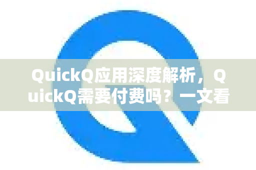 QuickQ应用深度解析，QuickQ需要付费吗？一文看懂收费模式与免费权益
