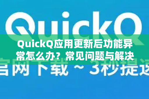QuickQ应用更新后功能异常怎么办？常见问题与解决指南