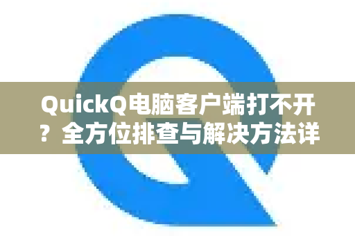 QuickQ电脑客户端打不开？全方位排查与解决方法详解