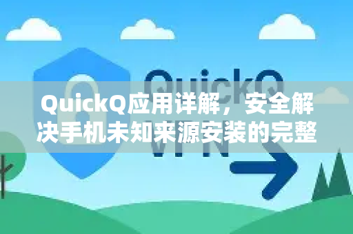 QuickQ应用详解，安全解决手机未知来源安装的完整指南