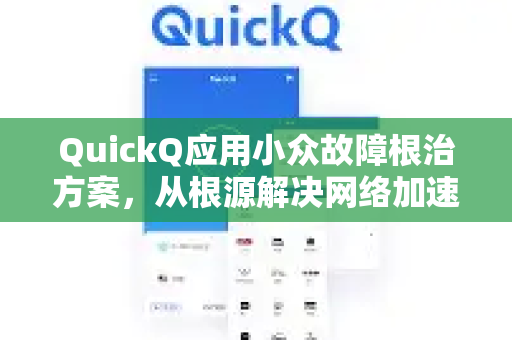 QuickQ应用小众故障根治方案，从根源解决网络加速难题的完整指南