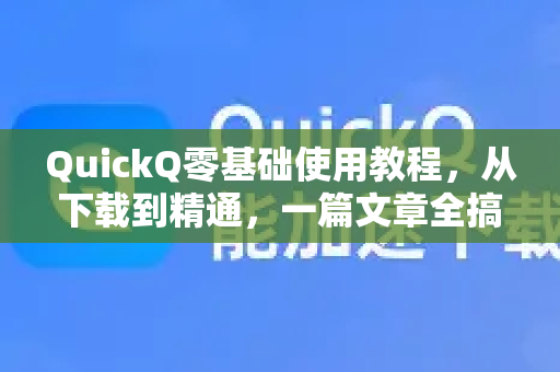 QuickQ零基础使用教程，从下载到精通，一篇文章全搞定