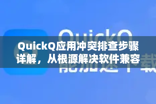 QuickQ应用冲突排查步骤详解，从根源解决软件兼容性问题