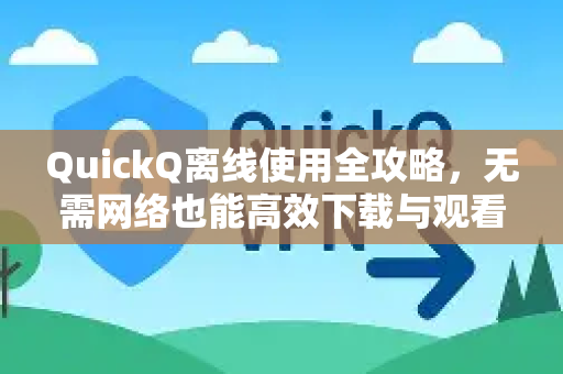 QuickQ离线使用全攻略，无需网络也能高效下载与观看