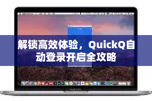 解锁高效体验，QuickQ自动登录开启全攻略