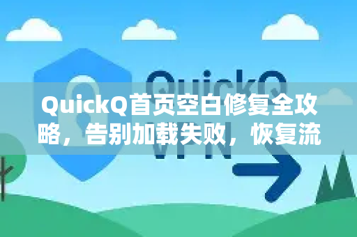 QuickQ首页空白修复全攻略，告别加载失败，恢复流畅体验