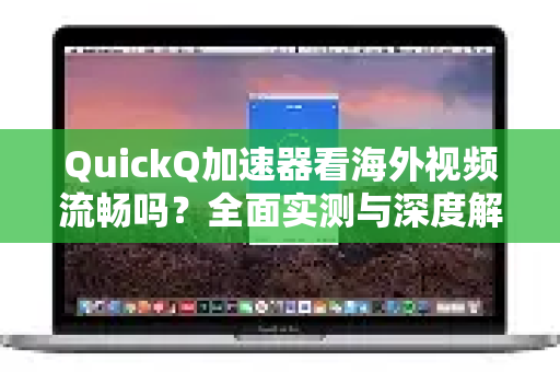 QuickQ加速器看海外视频流畅吗？全面实测与深度解析