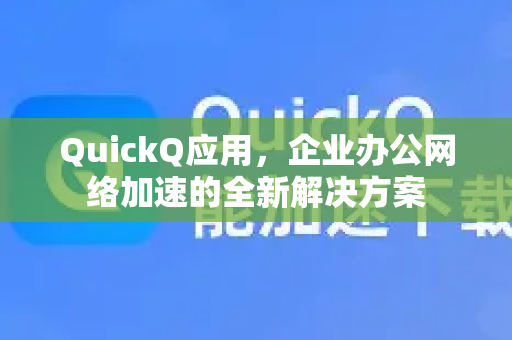 QuickQ应用，企业办公网络加速的全新解决方案-第1张图片-Quickq官网|Quickq VPN下载-高速稳定安全的加速服务