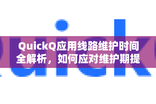 QuickQ应用线路维护时间全解析，如何应对维护期提升体验？