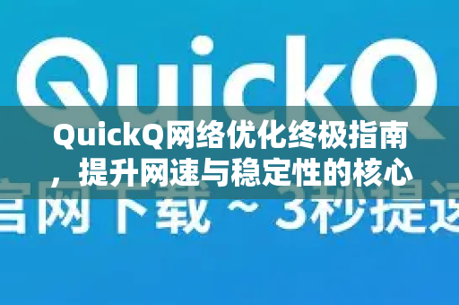 QuickQ网络优化终极指南，提升网速与稳定性的核心解决方案